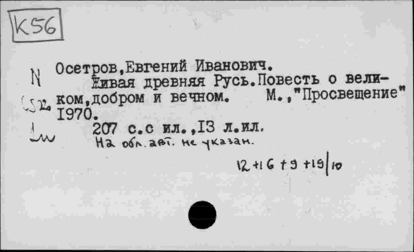 ﻿Осетров,Евгений Иванович.
Живая древняя Русь.Повесть о великом, добром и вечном. М.,"Просвещение 1970.
2СГ7 с.с ил. ,13 л.ил.
На.	к«.
\I-nG tO +iâ|rt7